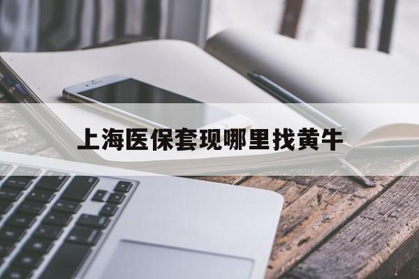 改则最新上海医保套现哪里找黄牛方法分析(最方便真实的改则上海医保套现电话方法)