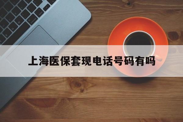 改则最新上海医保套现电话号码有吗方法分析(最方便真实的改则上海医保卡能套现的地方吗电话方法)