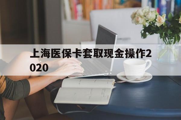 改则最新上海医保卡套取现金操作2020方法分析(最方便真实的改则上海医保卡套取现金操作2020年方法)