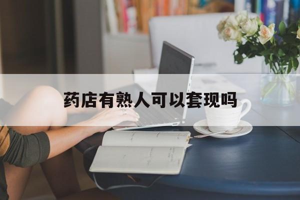 改则最新药店有熟人可以套现吗方法分析(最方便真实的改则药店有熟人可以套现吗现在方法)