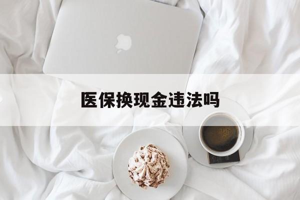 改则最新医保换现金违法吗方法分析(最方便真实的改则刷医保卡换现金有联系方式吗方法)