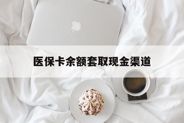 改则最新医保卡余额套取现金渠道方法分析(最方便真实的改则医保卡余额套取现金渠道有哪些方法)