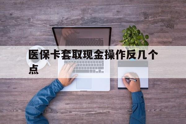 改则最新医保卡套取现金操作反几个点方法分析(最方便真实的改则医保卡套取现金对个人什么影响方法)