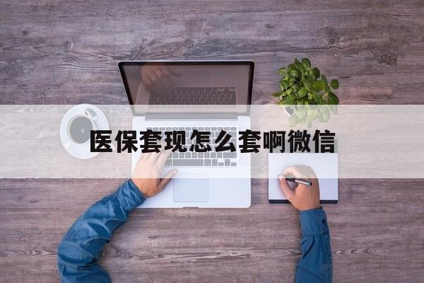 改则最新医保套现怎么套啊微信方法分析(最方便真实的改则医保怎么套现有什么危害方法)