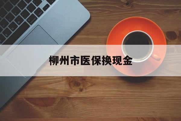 改则最新柳州市医保换现金方法分析(最方便真实的改则柳州医保取现方法)