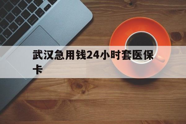 改则最新武汉急用钱24小时套医保卡方法分析(最方便真实的改则急用钱24小时套医保中介方法)