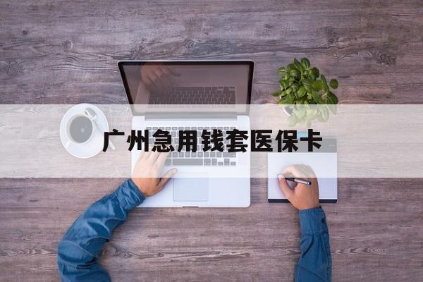 改则最新广州急用钱套医保卡方法分析(最方便真实的改则广州医保卡套取现金哪里有方法)