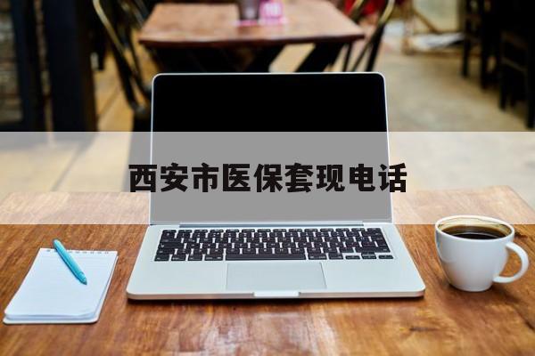 改则最新西安市医保套现电话方法分析(最方便真实的改则西安市医保套现电话查询方法)