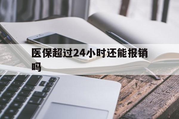 改则最新医保超过24小时还能报销吗方法分析(最方便真实的改则住院医保超过24小时方法)