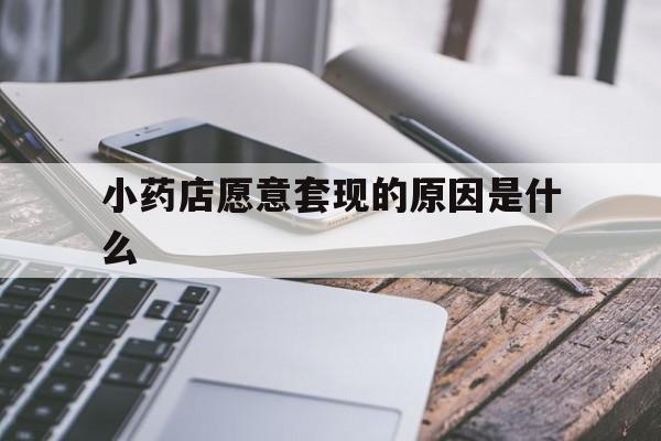 改则最新小药店愿意套现的原因是什么方法分析(最方便真实的改则小药店愿意套现的原因是什么呢方法)