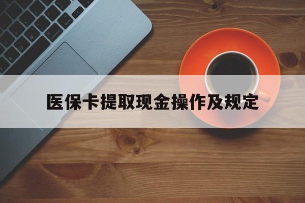 改则最新医保卡提取现金操作及规定方法分析(最方便真实的改则医保卡提取现金操作及规定流程方法)