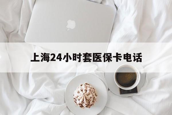 改则最新上海24小时套医保卡电话方法分析(最方便真实的改则上海24小时套医保卡电话是多少方法)