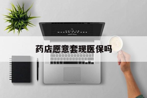 改则最新药店愿意套现医保吗方法分析(最方便真实的改则药店愿意套现医保吗安全吗方法)