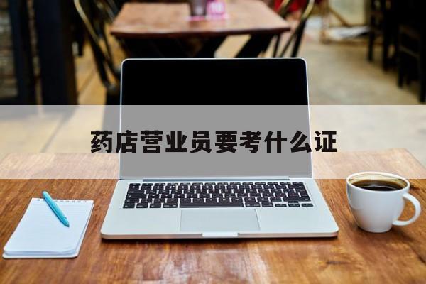 改则最新药店营业员要考什么证方法分析(最方便真实的改则药店营业员要考什么证书方法)