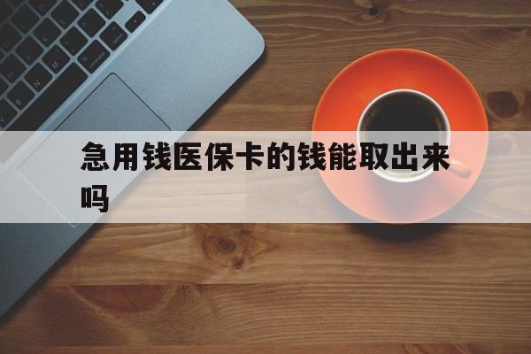 改则最新急用钱医保卡的钱能取出来吗方法分析(最方便真实的改则医保卡钱可以怎么用方法)