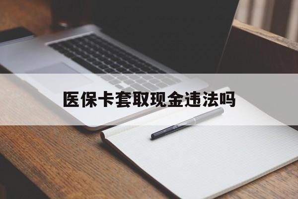 改则最新医保卡套取现金违法吗方法分析(最方便真实的改则医保卡套取现金违法吗怎么处理方法)