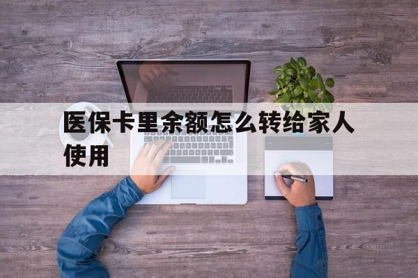 改则最新医保卡里余额怎么转给家人使用方法分析(最方便真实的改则医保卡余额如何转移给亲属方法)