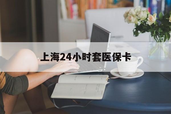 改则最新上海24小时套医保卡方法分析(最方便真实的改则上海医保卡套取现金操作2020方法)